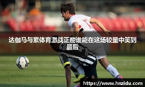 达伽马与累体育激战正酣谁能在这场较量中笑到最后