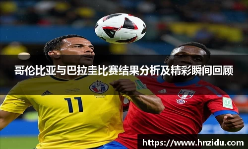 哥伦比亚与巴拉圭比赛结果分析及精彩瞬间回顾