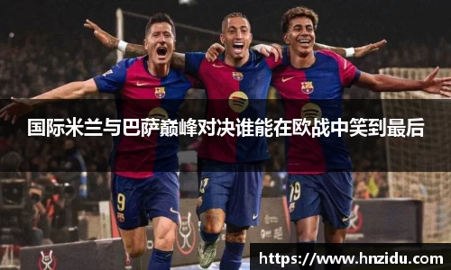 国际米兰与巴萨巅峰对决谁能在欧战中笑到最后