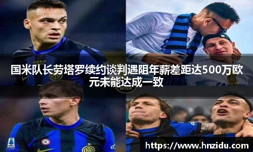 国米队长劳塔罗续约谈判遇阻年薪差距达500万欧元未能达成一致