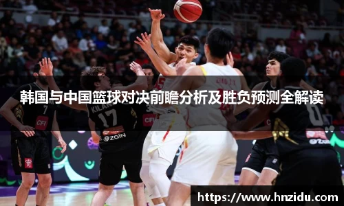 韩国与中国篮球对决前瞻分析及胜负预测全解读