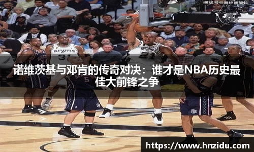 诺维茨基与邓肯的传奇对决：谁才是NBA历史最佳大前锋之争