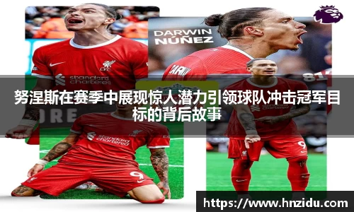努涅斯在赛季中展现惊人潜力引领球队冲击冠军目标的背后故事